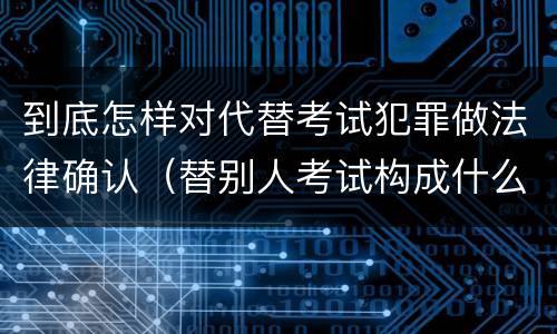 到底怎样对代替考试犯罪做法律确认（替别人考试构成什么犯罪）