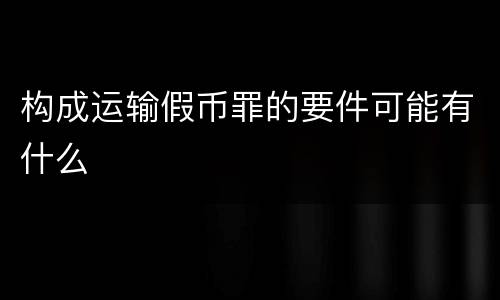 构成运输假币罪的要件可能有什么
