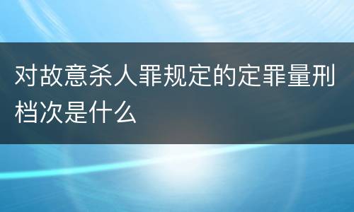 对故意杀人罪规定的定罪量刑档次是什么