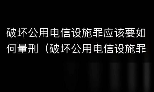 破坏公用电信设施罪应该要如何量刑（破坏公用电信设施罪量刑标准）