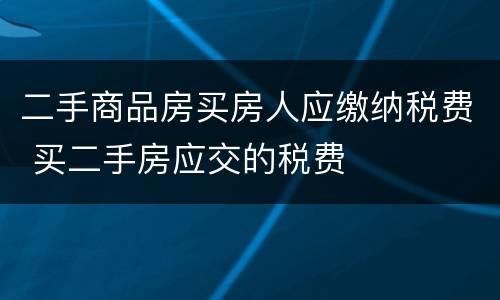 二手商品房买房人应缴纳税费 买二手房应交的税费