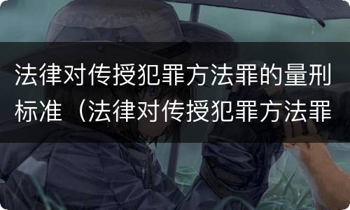 法律对传授犯罪方法罪的量刑标准（法律对传授犯罪方法罪的量刑标准是什么）