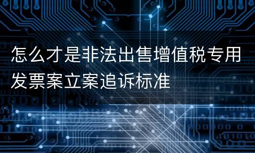 怎么才是非法出售增值税专用发票案立案追诉标准