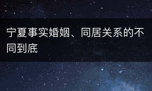 宁夏事实婚姻、同居关系的不同到底