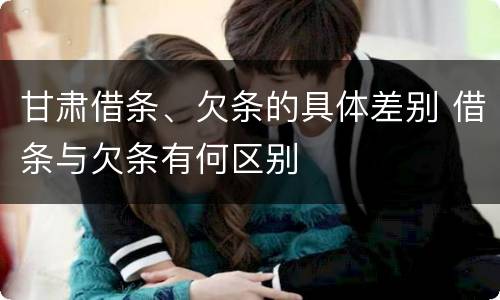 甘肃借条、欠条的具体差别 借条与欠条有何区别