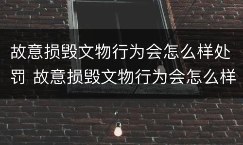 故意损毁文物行为会怎么样处罚 故意损毁文物行为会怎么样处罚呢