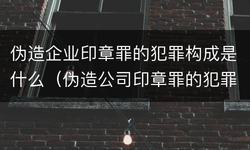 伪造企业印章罪的犯罪构成是什么（伪造公司印章罪的犯罪主体）