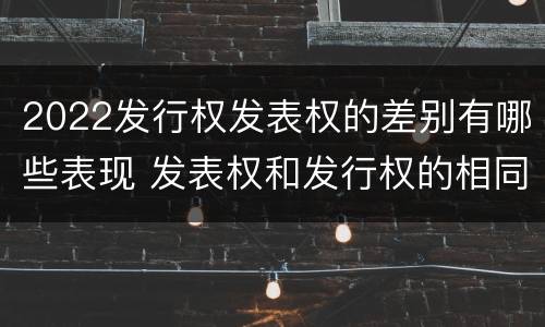 2022发行权发表权的差别有哪些表现 发表权和发行权的相同点