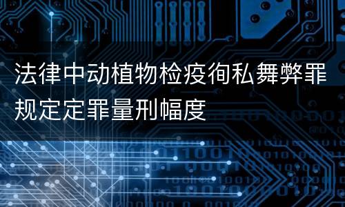 法律中动植物检疫徇私舞弊罪规定定罪量刑幅度