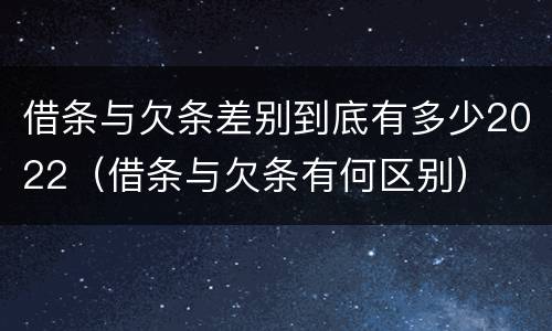 借条与欠条差别到底有多少2022（借条与欠条有何区别）