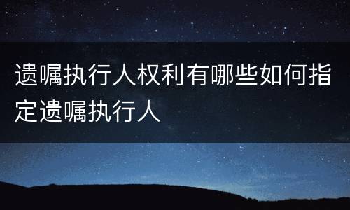 遗嘱执行人权利有哪些如何指定遗嘱执行人