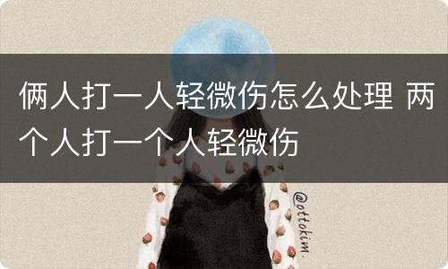 俩人打一人轻微伤怎么处理 两个人打一个人轻微伤
