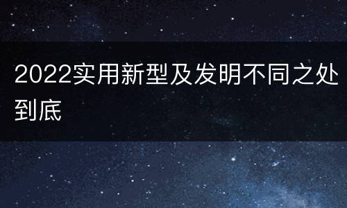 2022实用新型及发明不同之处到底