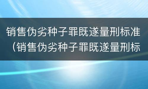 销售伪劣种子罪既遂量刑标准（销售伪劣种子罪既遂量刑标准是多少）