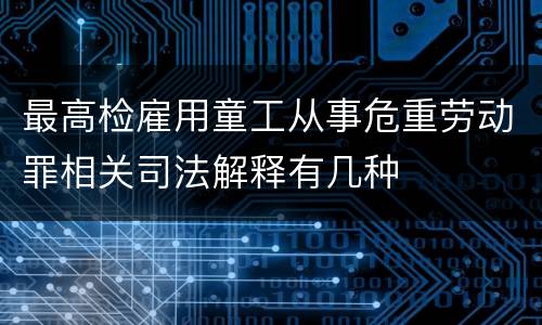 最高检雇用童工从事危重劳动罪相关司法解释有几种