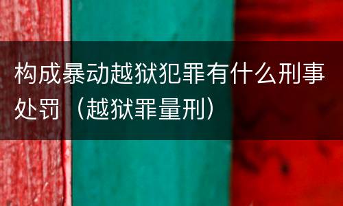 构成暴动越狱犯罪有什么刑事处罚（越狱罪量刑）