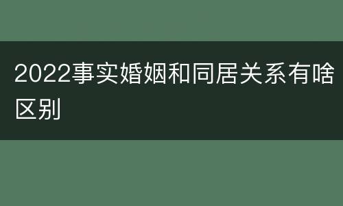 2022事实婚姻和同居关系有啥区别