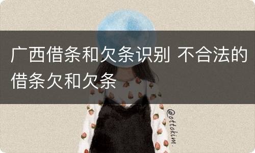 广西借条和欠条识别 不合法的借条欠和欠条