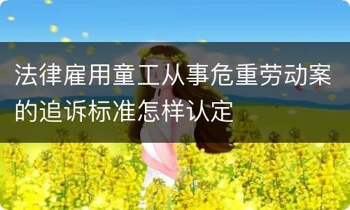 法律雇用童工从事危重劳动案的追诉标准怎样认定
