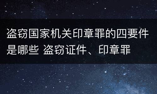 盗窃国家机关印章罪的四要件是哪些 盗窃证件、印章罪