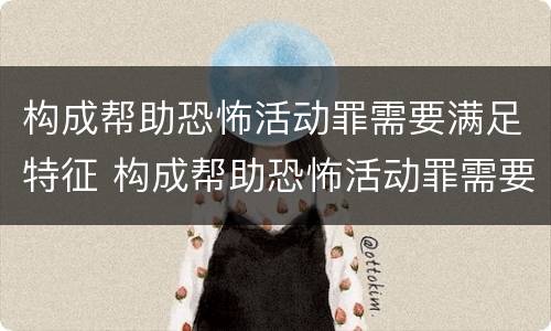 构成帮助恐怖活动罪需要满足特征 构成帮助恐怖活动罪需要满足特征的条件