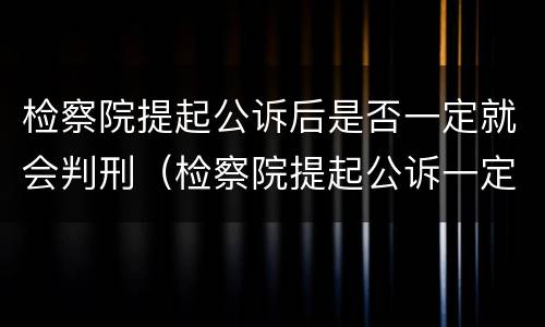 检察院提起公诉后是否一定就会判刑（检察院提起公诉一定会被判刑吗）