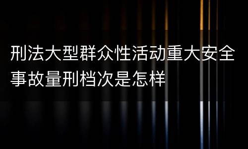 刑法大型群众性活动重大安全事故量刑档次是怎样