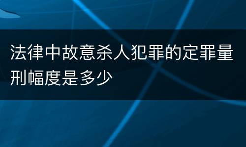 法律中故意杀人犯罪的定罪量刑幅度是多少