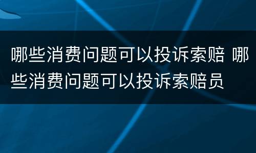 哪些消费问题可以投诉索赔 哪些消费问题可以投诉索赔员