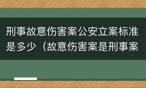刑事故意伤害案公安立案标准是多少（故意伤害案是刑事案件吗）