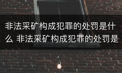 非法采矿构成犯罪的处罚是什么 非法采矿构成犯罪的处罚是什么意思