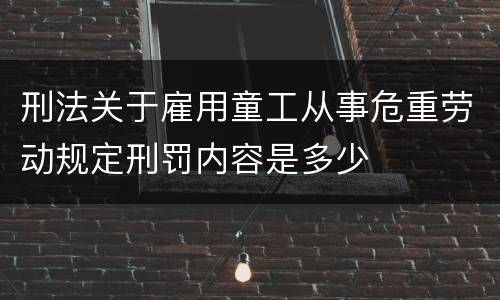 刑法关于雇用童工从事危重劳动规定刑罚内容是多少