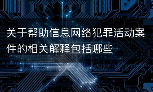 关于帮助信息网络犯罪活动案件的相关解释包括哪些