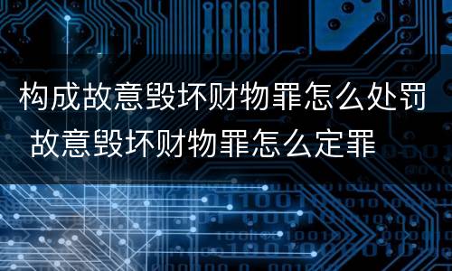 构成故意毁坏财物罪怎么处罚 故意毁坏财物罪怎么定罪