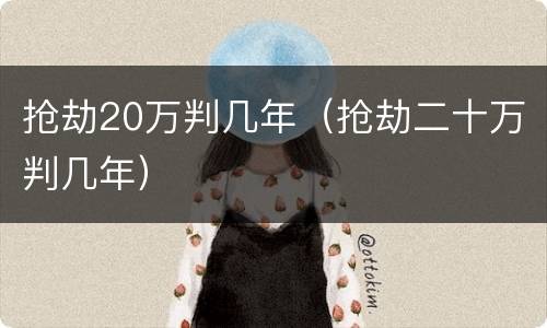 抢劫20万判几年（抢劫二十万判几年）