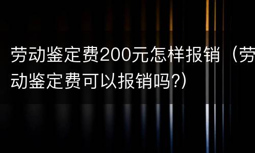 劳动鉴定费200元怎样报销（劳动鉴定费可以报销吗?）