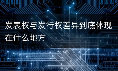 发表权与发行权差异到底体现在什么地方