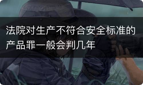 法院对生产不符合安全标准的产品罪一般会判几年