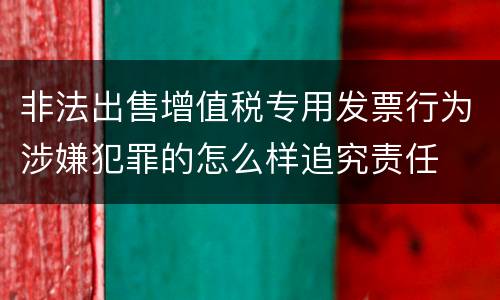 非法出售增值税专用发票行为涉嫌犯罪的怎么样追究责任