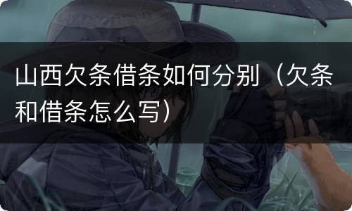 山西欠条借条如何分别（欠条和借条怎么写）