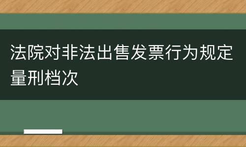 法院对非法出售发票行为规定量刑档次