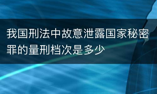 我国刑法中故意泄露国家秘密罪的量刑档次是多少