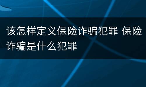 该怎样定义保险诈骗犯罪 保险诈骗是什么犯罪