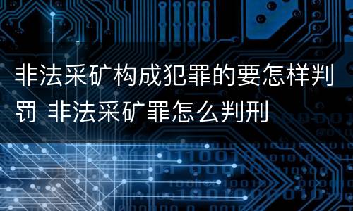 非法采矿构成犯罪的要怎样判罚 非法采矿罪怎么判刑