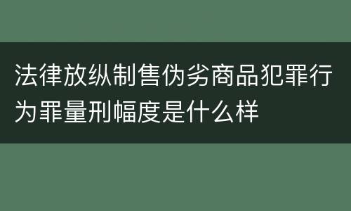 法律放纵制售伪劣商品犯罪行为罪量刑幅度是什么样