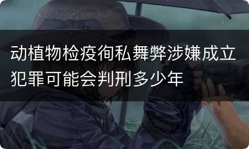 动植物检疫徇私舞弊涉嫌成立犯罪可能会判刑多少年