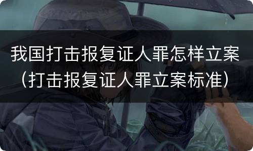 我国打击报复证人罪怎样立案（打击报复证人罪立案标准）