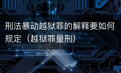 刑法暴动越狱罪的解释要如何规定（越狱罪量刑）