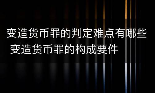 变造货币罪的判定难点有哪些 变造货币罪的构成要件