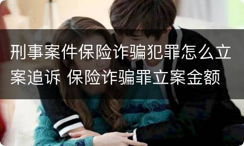 刑事案件保险诈骗犯罪怎么立案追诉 保险诈骗罪立案金额